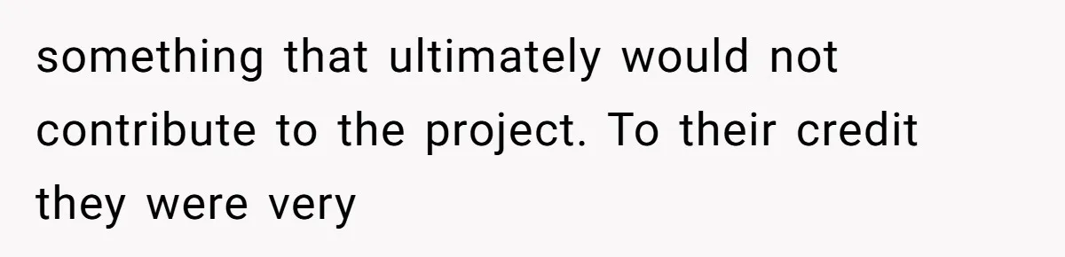 something that ultimately would not contribute to the project. To their credit they were very