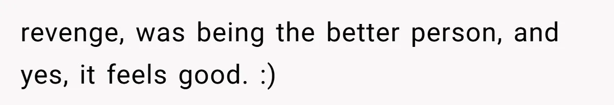 revenge, was being the better person, and yes, it feels good. :)
