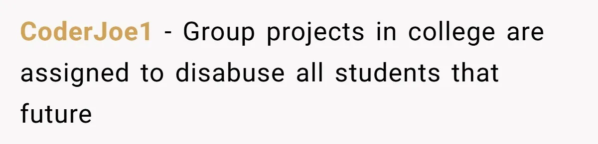 CoderJoe1 − Group projects in college are assigned to disabuse all students that future