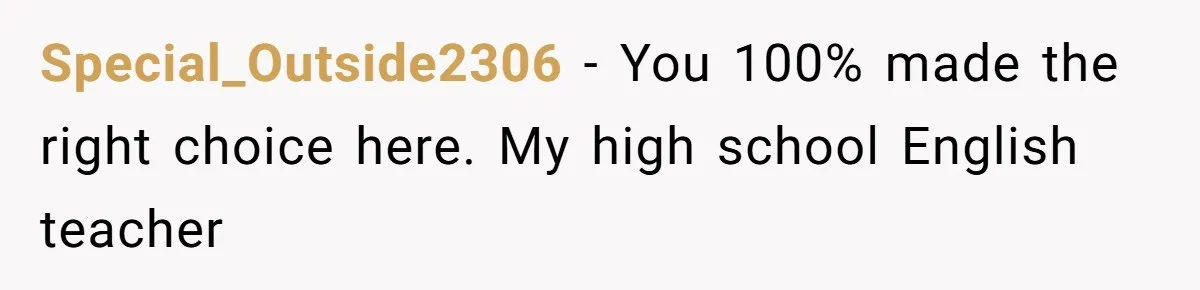 Special_Outside2306 − You 100% made the right choice here. My high school English teacher