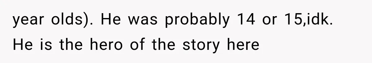 year olds). He was probably 14 or 15,idk. He is the hero of the story here