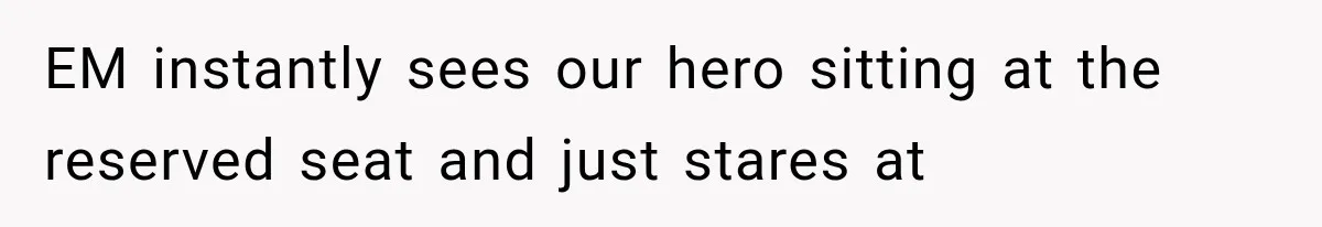 EM instantly sees our hero sitting at the reserved seat and just stares at