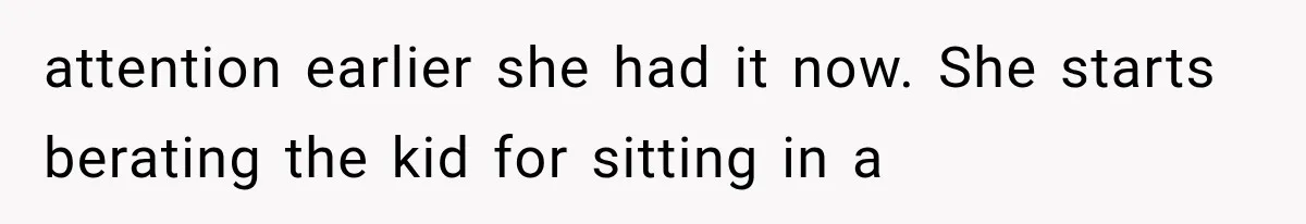 attention earlier she had it now. She starts berating the kid for sitting in a