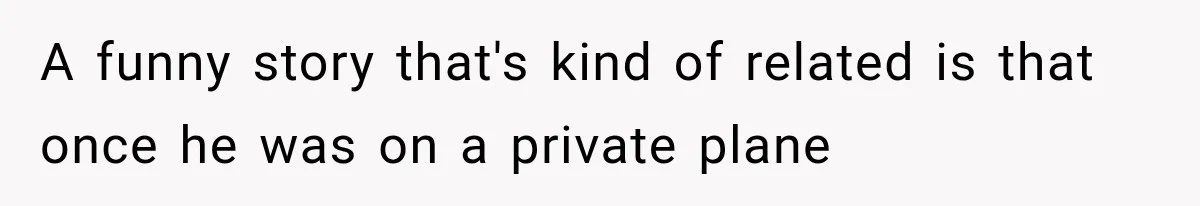 A funny story that's kind of related is that once he was on a private plane