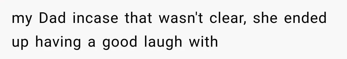 my Dad incase that wasn't clear, she ended up having a good laugh with