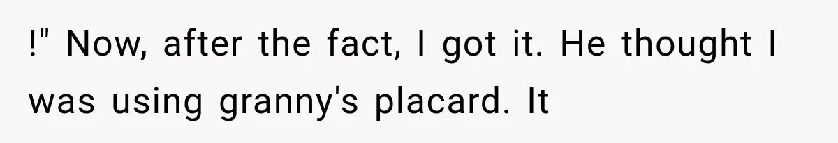!" Now, after the fact, I got it. He thought I was using granny's placard. It