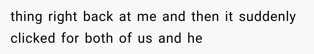 thing right back at me and then it suddenly clicked for both of us and he