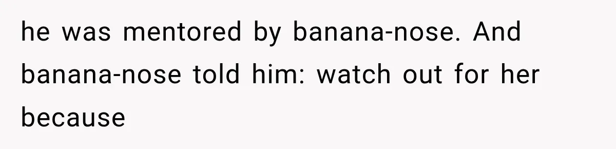 Coworker Humiliates Her Behind Closed Doors, Then Her Hidden Camera Reveals Everyone Involved he was mentored by banana-nose. And banana-nose told him: watch out for her because