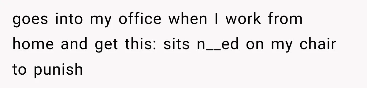 Coworker Humiliates Her Behind Closed Doors, Then Her Hidden Camera Reveals Everyone Involved goes into my office when I work from home and get this: sits n__ed on my chair to punish