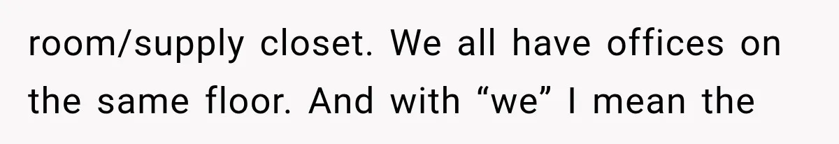 Coworker Humiliates Her Behind Closed Doors, Then Her Hidden Camera Reveals Everyone Involved room/supply closet. We all have offices on the same floor. And with “we” I mean the