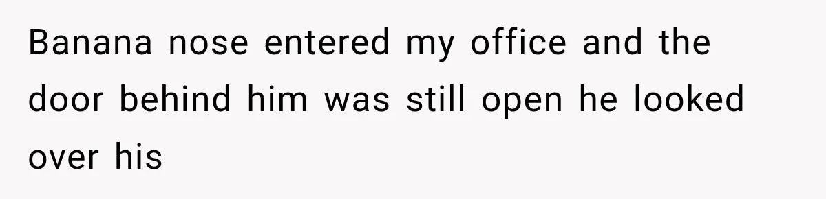 Coworker Humiliates Her Behind Closed Doors, Then Her Hidden Camera Reveals Everyone Involved Banana nose entered my office and the door behind him was still open he looked over his