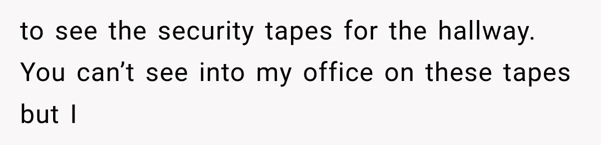 Coworker Humiliates Her Behind Closed Doors, Then Her Hidden Camera Reveals Everyone Involved to see the security tapes for the hallway. You can’t see into my office on these tapes but I