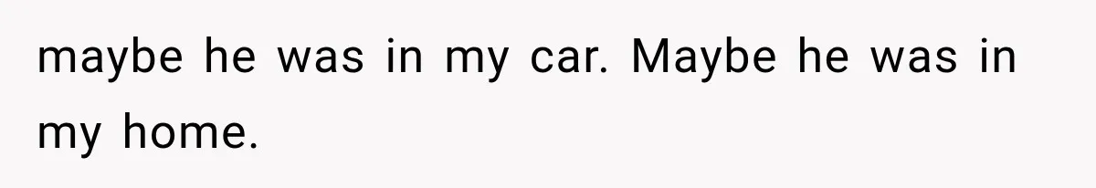 Coworker Humiliates Her Behind Closed Doors, Then Her Hidden Camera Reveals Everyone Involved maybe he was in my car. Maybe he was in my home.