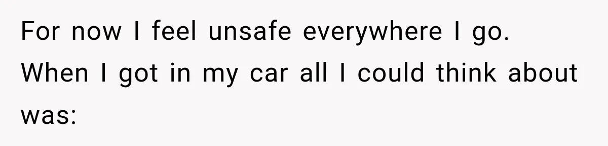 Coworker Humiliates Her Behind Closed Doors, Then Her Hidden Camera Reveals Everyone Involved For now I feel unsafe everywhere I go. When I got in my car all I could think about was: