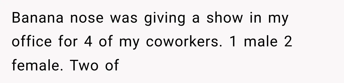 Coworker Humiliates Her Behind Closed Doors, Then Her Hidden Camera Reveals Everyone Involved Banana nose was giving a show in my office for 4 of my coworkers. 1 male 2 female. Two of