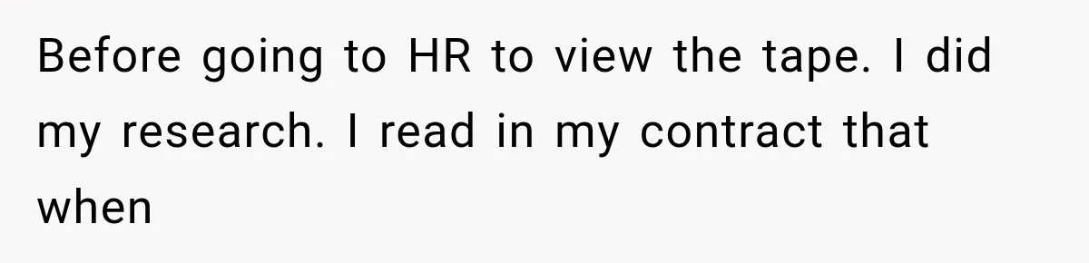Coworker Humiliates Her Behind Closed Doors, Then Her Hidden Camera Reveals Everyone Involved Before going to HR to view the tape. I did my research. I read in my contract that when