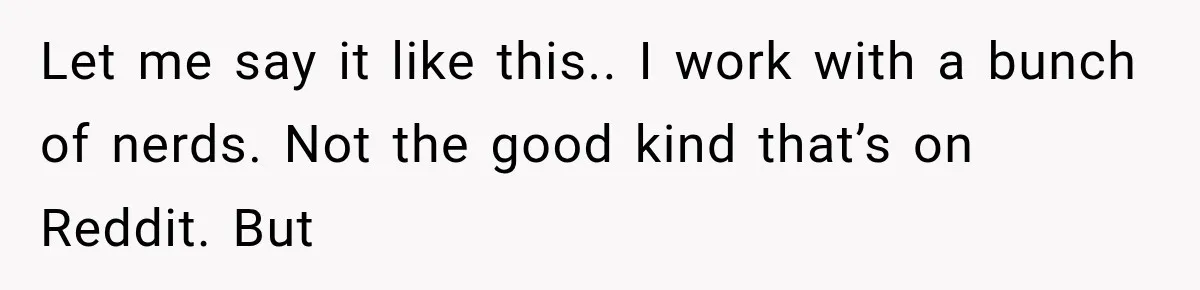 Coworker Humiliates Her Behind Closed Doors, Then Her Hidden Camera Reveals Everyone Involved Let me say it like this.. I work with a bunch of nerds. Not the good kind that’s on Reddit. But