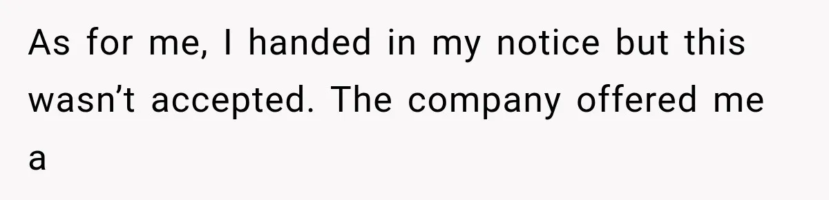 Coworker Humiliates Her Behind Closed Doors, Then Her Hidden Camera Reveals Everyone Involved As for me, I handed in my notice but this wasn’t accepted. The company offered me a