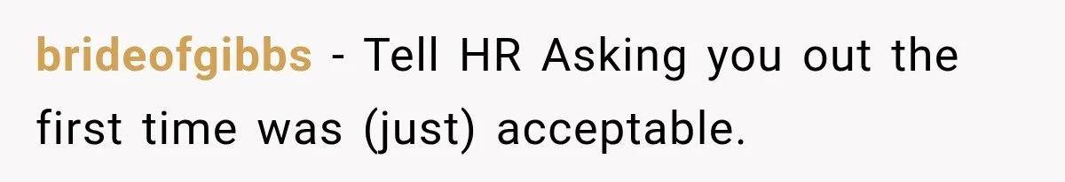 Coworker Humiliates Her Behind Closed Doors, Then Her Hidden Camera Reveals Everyone Involved brideofgibbs − Tell HR Asking you out the first time was (just) acceptable.