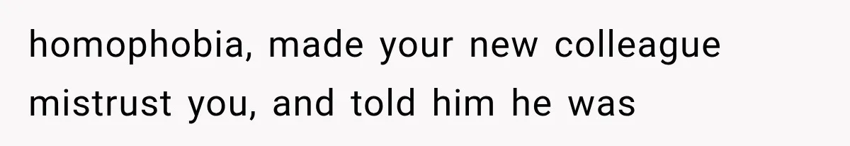Coworker Humiliates Her Behind Closed Doors, Then Her Hidden Camera Reveals Everyone Involved homophobia, made your new colleague mistrust you, and told him he was