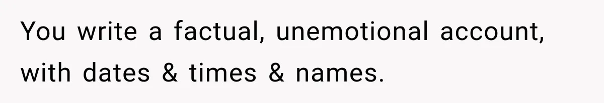 Coworker Humiliates Her Behind Closed Doors, Then Her Hidden Camera Reveals Everyone Involved You write a factual, unemotional account, with dates & times & names.