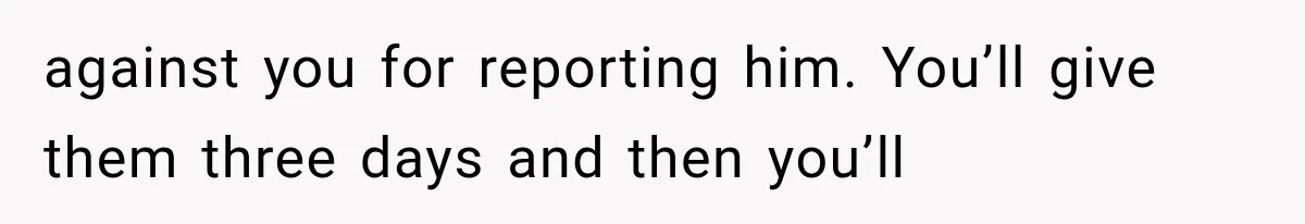 Coworker Humiliates Her Behind Closed Doors, Then Her Hidden Camera Reveals Everyone Involved against you for reporting him. You’ll give them three days and then you’ll