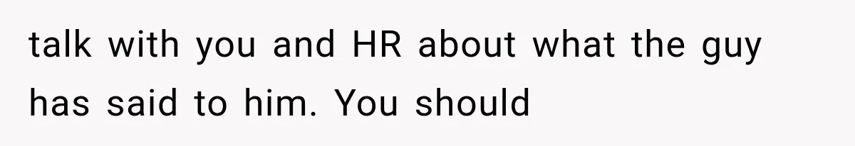 Coworker Humiliates Her Behind Closed Doors, Then Her Hidden Camera Reveals Everyone Involved talk with you and HR about what the guy has said to him. You should