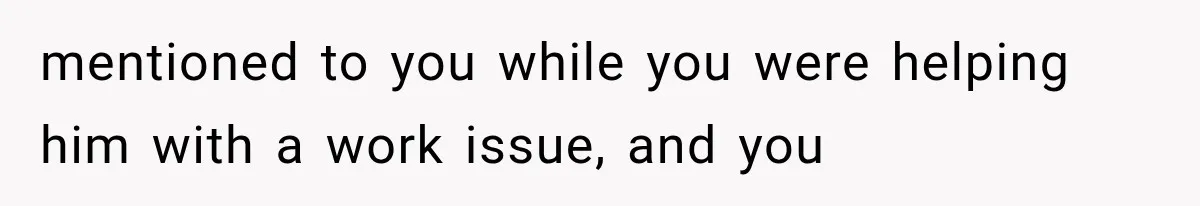 Coworker Humiliates Her Behind Closed Doors, Then Her Hidden Camera Reveals Everyone Involved mentioned to you while you were helping him with a work issue, and you