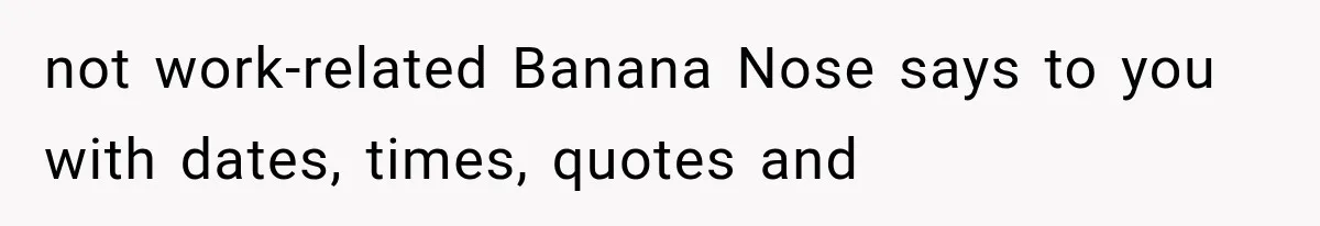 Coworker Humiliates Her Behind Closed Doors, Then Her Hidden Camera Reveals Everyone Involved not work-related Banana Nose says to you with dates, times, quotes and