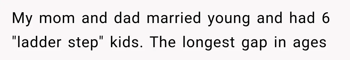 ather Abandons His Daughter for Years, Then Returns Expecting Her to “Fix” Their Relationship My mom and dad married young and had 6 "ladder step" kids. The longest gap in ages