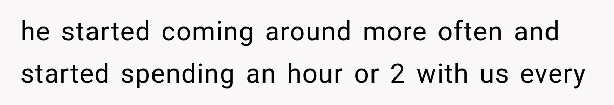ather Abandons His Daughter for Years, Then Returns Expecting Her to “Fix” Their Relationship he started coming around more often and started spending an hour or 2 with us every