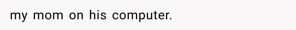 ather Abandons His Daughter for Years, Then Returns Expecting Her to “Fix” Their Relationship my mom on his computer.