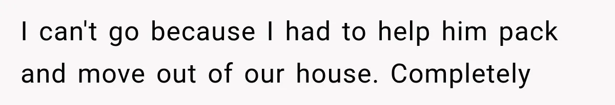 ather Abandons His Daughter for Years, Then Returns Expecting Her to “Fix” Their Relationship I can't go because I had to help him pack and move out of our house. Completely