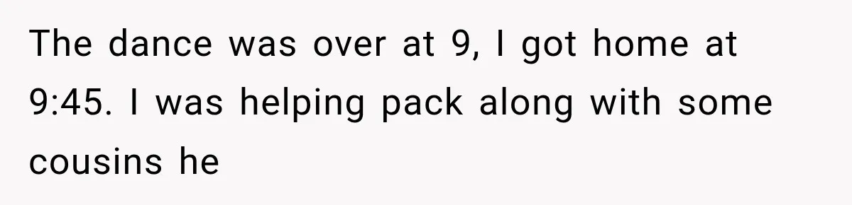 ather Abandons His Daughter for Years, Then Returns Expecting Her to “Fix” Their Relationship The dance was over at 9, I got home at 9:45. I was helping pack along with some cousins he