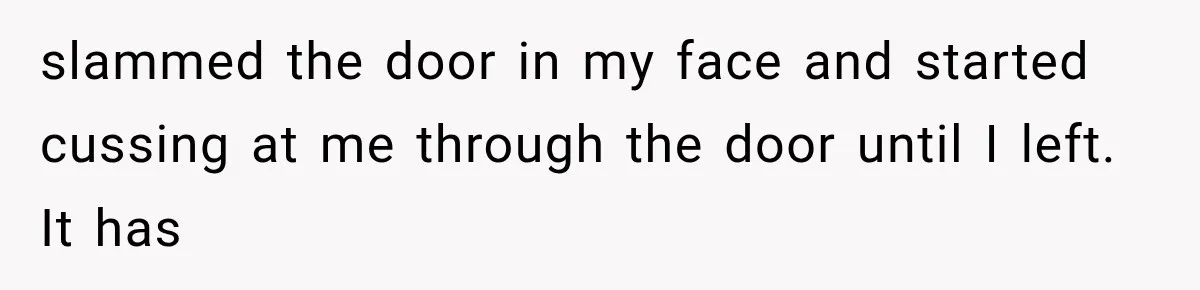 ather Abandons His Daughter for Years, Then Returns Expecting Her to “Fix” Their Relationship slammed the door in my face and started cussing at me through the door until I left. It has
