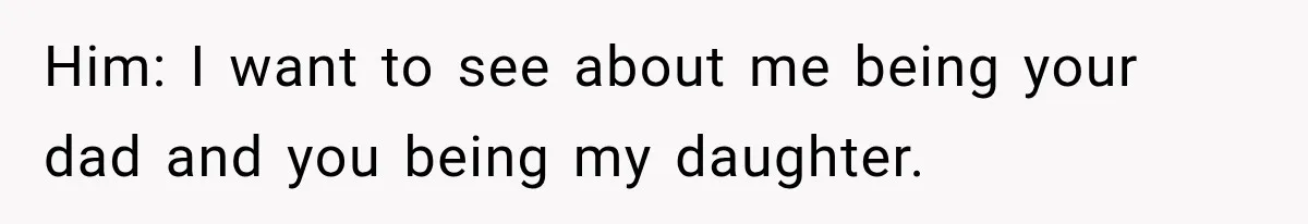 ather Abandons His Daughter for Years, Then Returns Expecting Her to “Fix” Their Relationship Him: I want to see about me being your dad and you being my daughter.