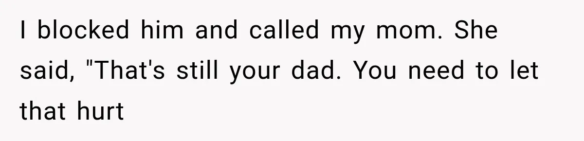 ather Abandons His Daughter for Years, Then Returns Expecting Her to “Fix” Their Relationship I blocked him and called my mom. She said, "That's still your dad. You need to let that hurt