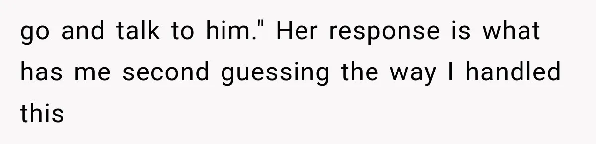ather Abandons His Daughter for Years, Then Returns Expecting Her to “Fix” Their Relationship go and talk to him." Her response is what has me second guessing the way I handled this