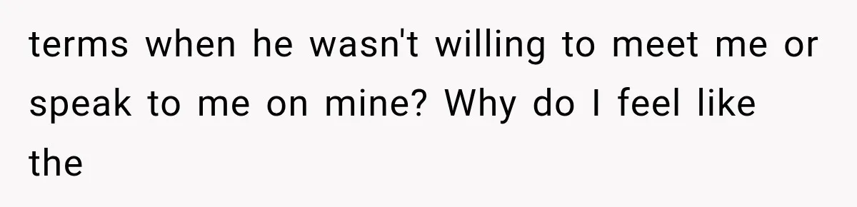 ather Abandons His Daughter for Years, Then Returns Expecting Her to “Fix” Their Relationship terms when he wasn't willing to meet me or speak to me on mine? Why do I feel like the