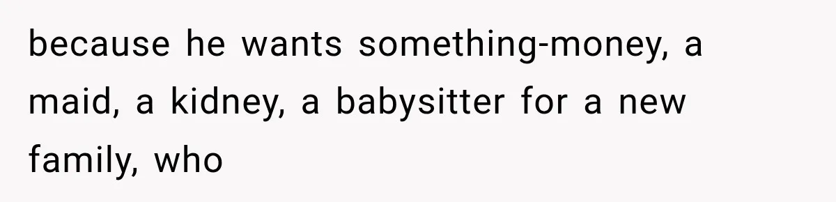 ather Abandons His Daughter for Years, Then Returns Expecting Her to “Fix” Their Relationship because he wants something-money, a maid, a kidney, a babysitter for a new family, who