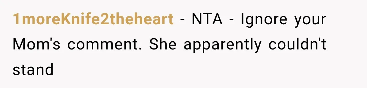 ather Abandons His Daughter for Years, Then Returns Expecting Her to “Fix” Their Relationship 1moreKnife2theheart − NTA - Ignore your Mom's comment. She apparently couldn't stand