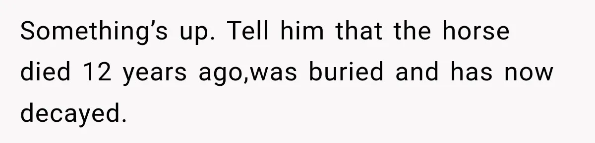 ather Abandons His Daughter for Years, Then Returns Expecting Her to “Fix” Their Relationship Something’s up. Tell him that the horse died 12 years ago,was buried and has now decayed.