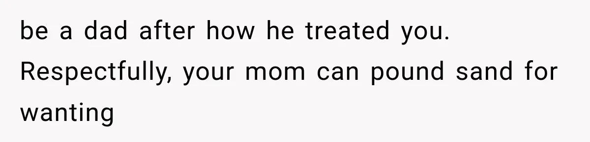 ather Abandons His Daughter for Years, Then Returns Expecting Her to “Fix” Their Relationship be a dad after how he treated you. Respectfully, your mom can pound sand for wanting