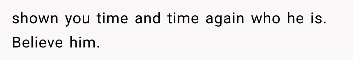 ather Abandons His Daughter for Years, Then Returns Expecting Her to “Fix” Their Relationship shown you time and time again who he is. Believe him.