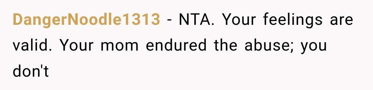 ather Abandons His Daughter for Years, Then Returns Expecting Her to “Fix” Their Relationship DangerNoodle1313 − NTA. Your feelings are valid. Your mom endured the abuse; you don't