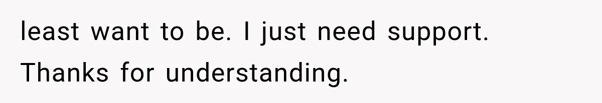 least want to be. I just need support. Thanks for understanding.