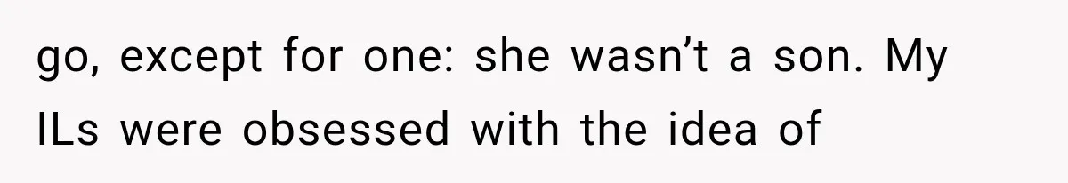 go, except for one: she wasn’t a son. My ILs were obsessed with the idea of