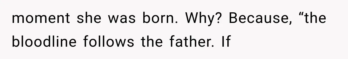 moment she was born. Why? Because, “the bloodline follows the father. If