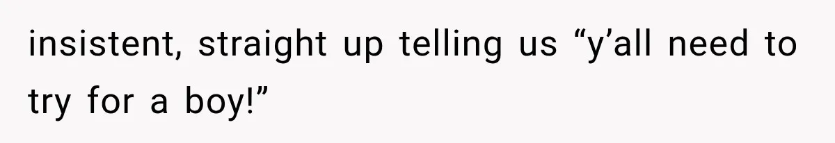 insistent, straight up telling us “y’all need to try for a boy!”