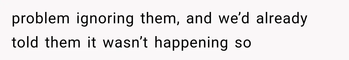 problem ignoring them, and we’d already told them it wasn’t happening so